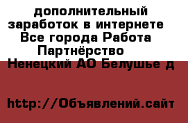  дополнительный заработок в интернете - Все города Работа » Партнёрство   . Ненецкий АО,Белушье д.